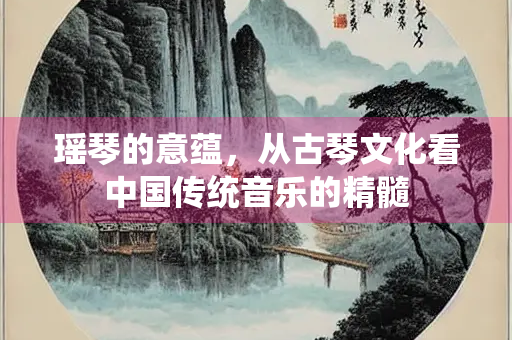 瑶琴的意蕴，从古琴文化看中国传统音乐的精髓