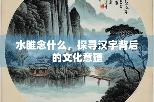 水睢念什么，探寻汉字背后的文化意蕴