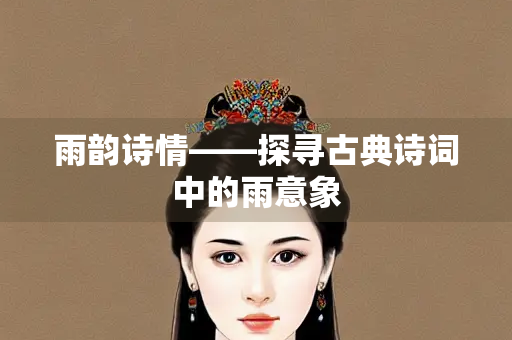 雨韵诗情——探寻古典诗词中的雨意象