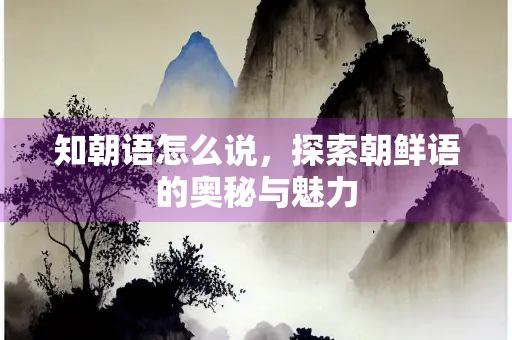 知朝语怎么说，探索朝鲜语的奥秘与魅力
