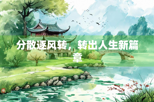分散逐风转,转出人生新篇章 分散逐风转,转出人生新篇章
