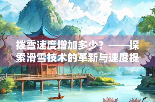 拨雪速度增加多少？——探索滑雪技术的革新与速度提升