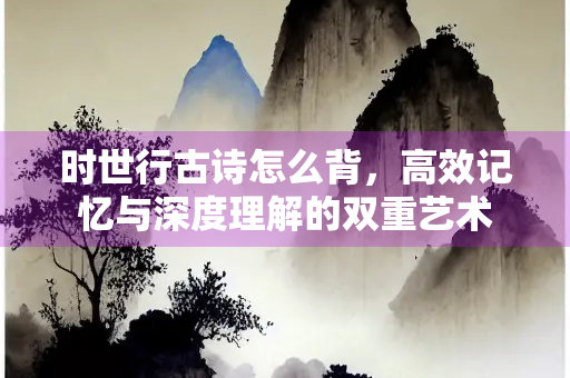 时世行古诗怎么背，高效记忆与深度理解的双重艺术