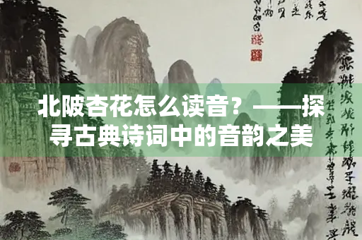 北陂杏花怎么读音？——探寻古典诗词中的音韵之美