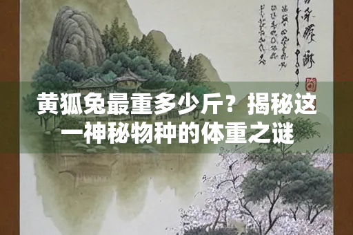 黄狐兔最重多少斤？揭秘这一神秘物种的体重之谜