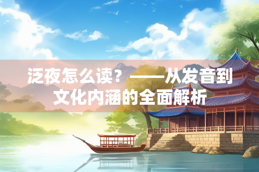 泛夜怎么读?——从发音到文化内涵的全面解析 泛夜怎么读?——从发音到文化内涵的全面解析