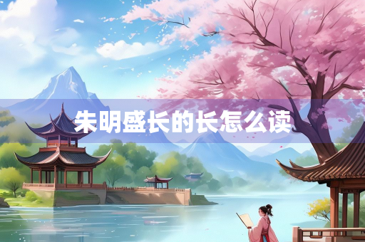 朱明盛长的长怎么读