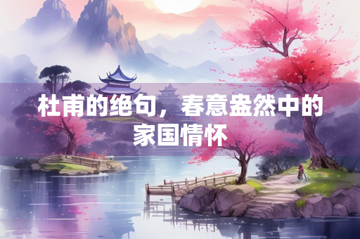 杜甫的绝句，春意盎然中的家国情怀