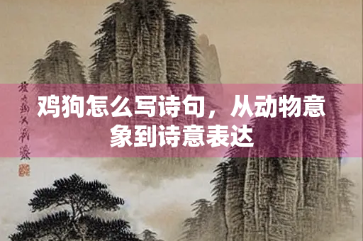 鸡狗怎么写诗句，从动物意象到诗意表达