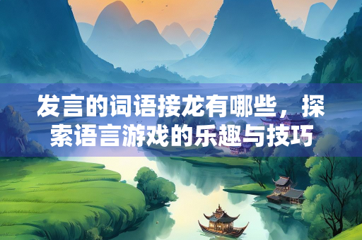 发言的词语接龙有哪些，探索语言游戏的乐趣与技巧