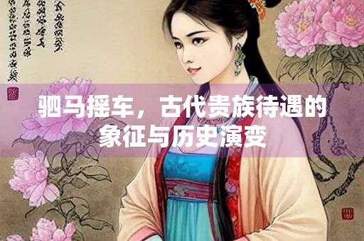 驷马摇车，古代贵族待遇的象征与历史演变