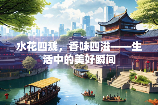 水花四溅，香味四溢——生活中的美好瞬间