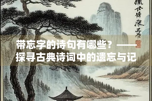 带忘字的诗句有哪些？——探寻古典诗词中的遗忘与记忆
