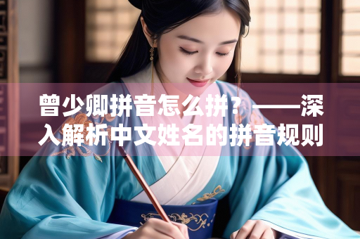 曾少卿拼音怎么拼？——深入解析中文姓名的拼音规则