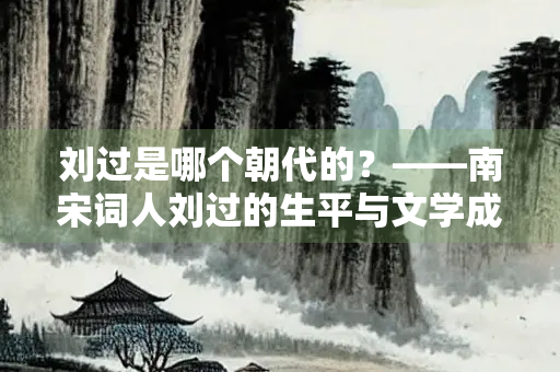 刘过是哪个朝代的？——南宋词人刘过的生平与文学成就
