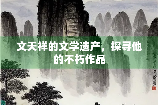 文天祥的文学遗产，探寻他的不朽作品