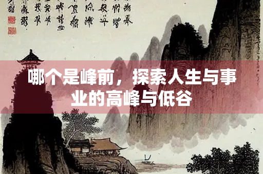 哪个是峰前，探索人生与事业的高峰与低谷