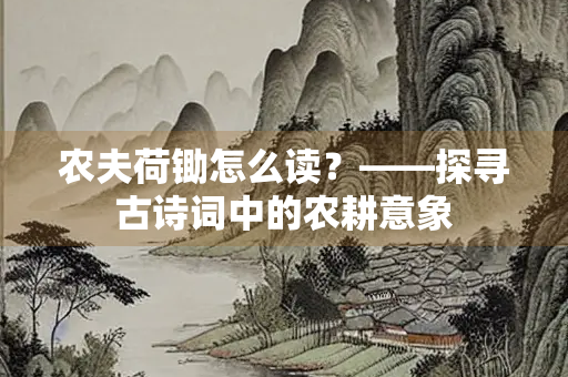 农夫荷锄怎么读？——探寻古诗词中的农耕意象