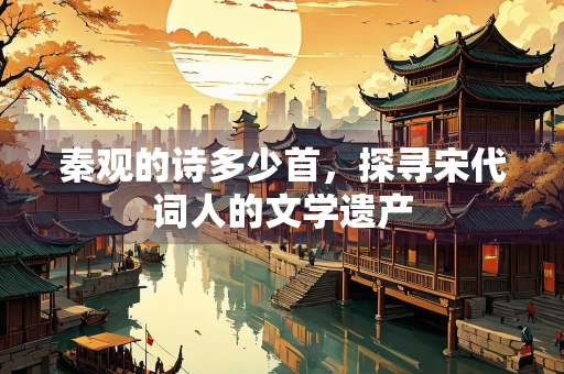 秦观的诗多少首，探寻宋代词人的文学遗产