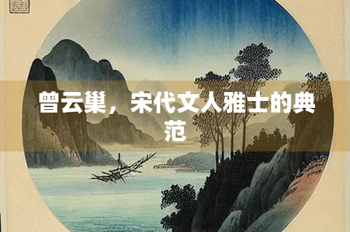 曾云巢，宋代文人雅士的典范