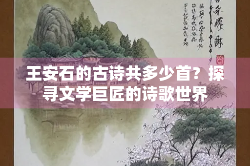 王安石的古诗共多少首？探寻文学巨匠的诗歌世界