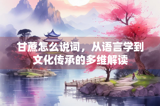 甘蔗怎么说词，从语言学到文化传承的多维解读