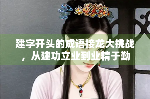 建字开头的成语接龙大挑战，从建功立业到业精于勤