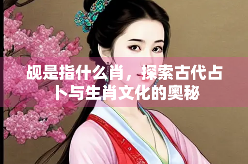 觇是指什么肖，探索古代占卜与生肖文化的奥秘