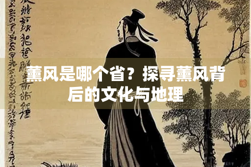 薰风是哪个省？探寻薰风背后的文化与地理
