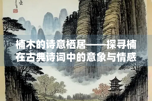 楠木的诗意栖居——探寻楠在古典诗词中的意象与情感 楠木的诗意栖居——探寻楠在古典诗词中的意象与情感