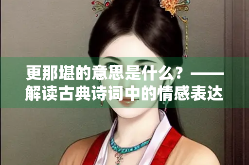 更那堪的意思是什么？——解读古典诗词中的情感表达