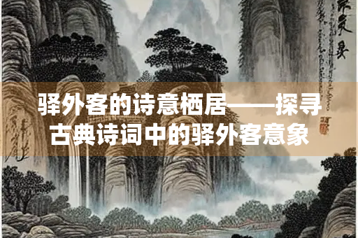 驿外客的诗意栖居——探寻古典诗词中的驿外客意象