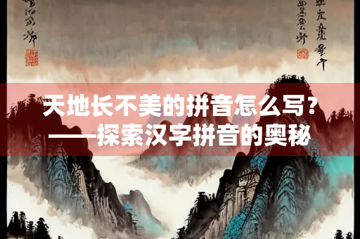 天地长不美的拼音怎么写？——探索汉字拼音的奥秘