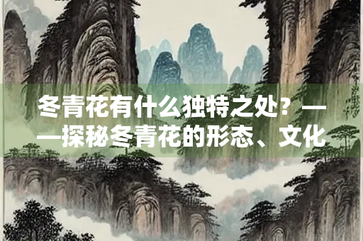 冬青花有什么独特之处？——探秘冬青花的形态、文化与药用价值