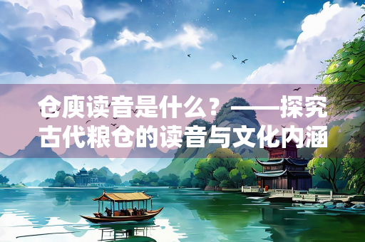 仓庾读音是什么？——探究古代粮仓的读音与文化内涵