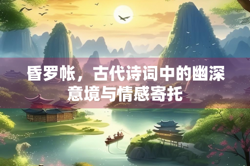 昏罗帐，古代诗词中的幽深意境与情感寄托