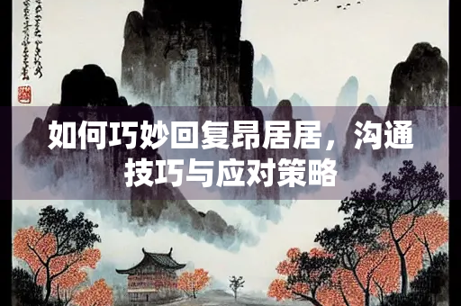 如何巧妙回复昂居居，沟通技巧与应对策略
