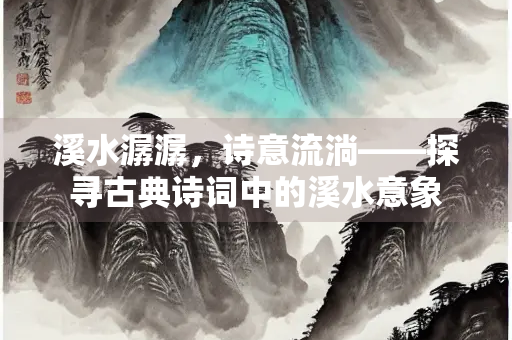 溪水潺潺，诗意流淌——探寻古典诗词中的溪水意象