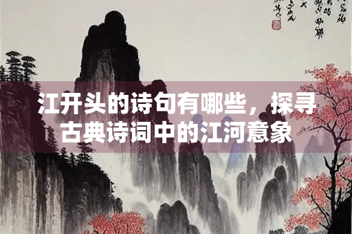 江开头的诗句有哪些，探寻古典诗词中的江河意象