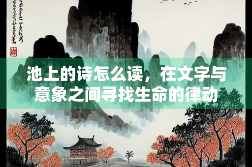 池上的诗怎么读，在文字与意象之间寻找生命的律动