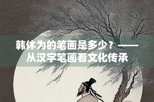 韩休为的笔画是多少？——从汉字笔画看文化传承