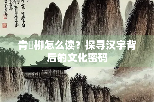 青卄柳怎么读？探寻汉字背后的文化密码