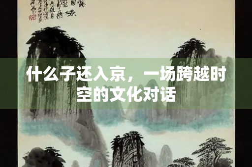 什么子还入京，一场跨越时空的文化对话