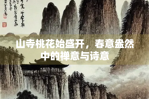 山寺桃花始盛开，春意盎然中的禅意与诗意