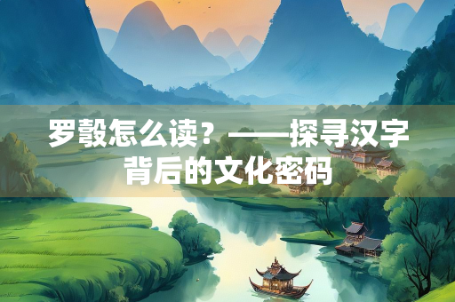 罗彀怎么读？——探寻汉字背后的文化密码