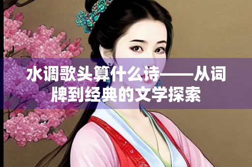 水调歌头算什么诗——从词牌到经典的文学探索