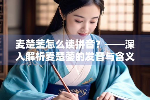 麦楚蓥怎么读拼音？——深入解析麦楚蓥的发音与含义