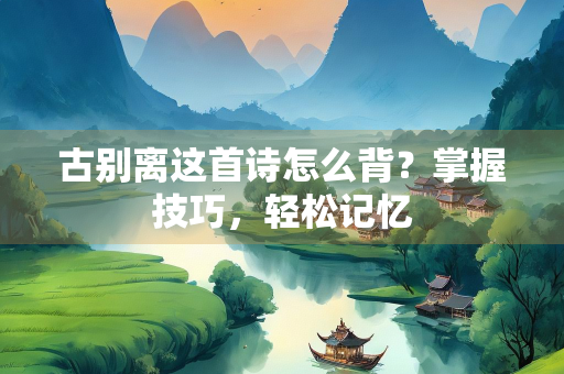 古别离这首诗怎么背？掌握技巧，轻松记忆