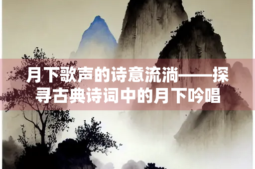 月下歌声的诗意流淌——探寻古典诗词中的月下吟唱