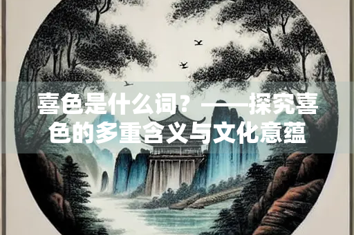 喜色是什么词？——探究喜色的多重含义与文化意蕴